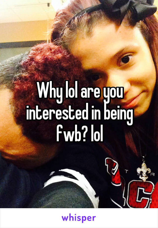 Why lol are you interested in being fwb? lol