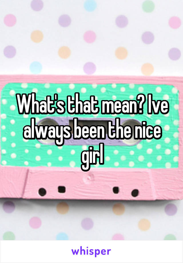 What's that mean? Ive always been the nice girl