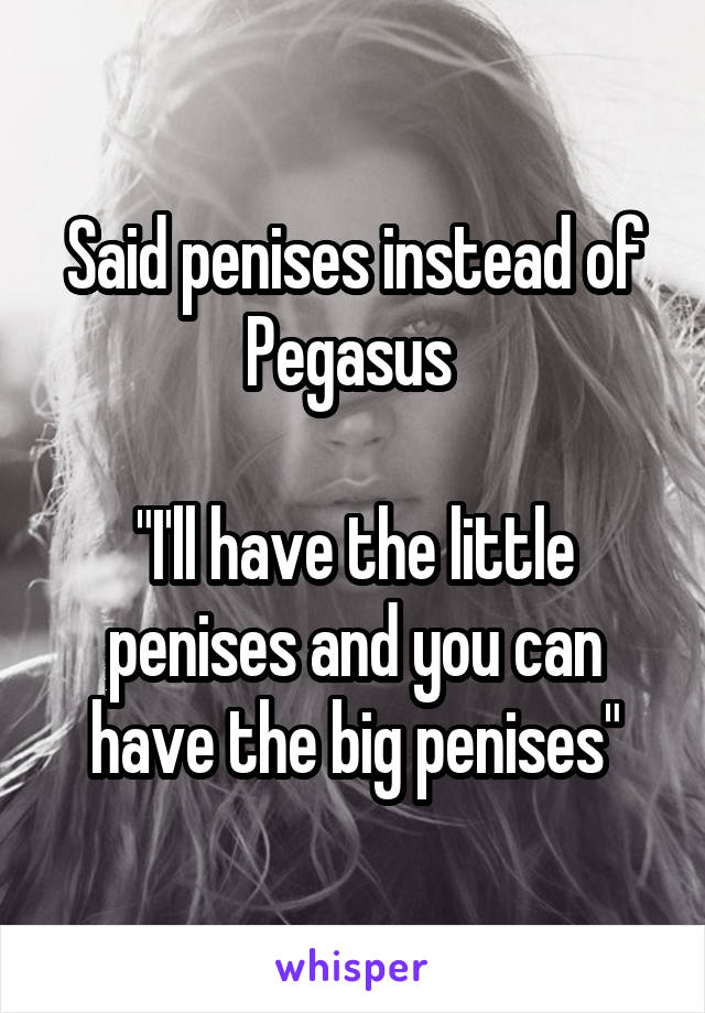 Said penises instead of Pegasus 

"I'll have the little penises and you can have the big penises"