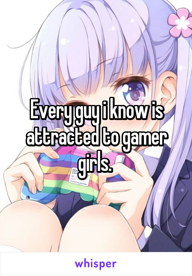 Every guy i know is attracted to gamer girls. 