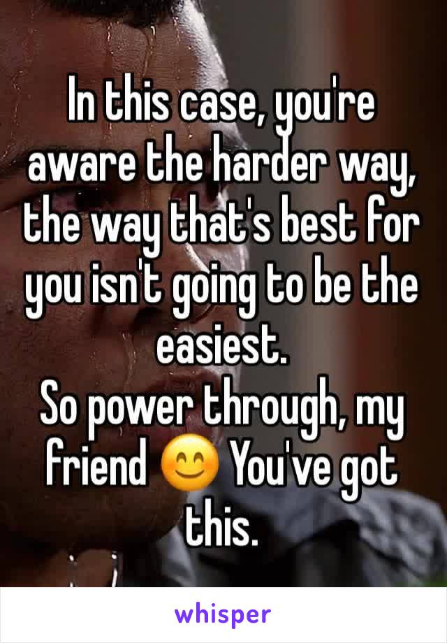 In this case, you're aware the harder way, the way that's best for you isn't going to be the easiest.
So power through, my friend 😊 You've got this.
