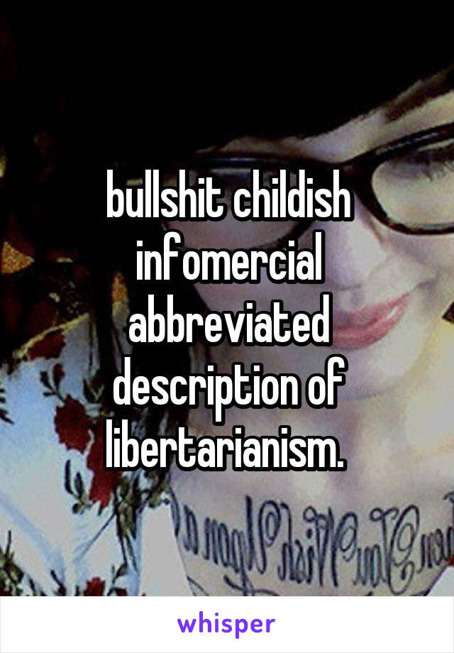 bullshit childish infomercial abbreviated description of libertarianism. 