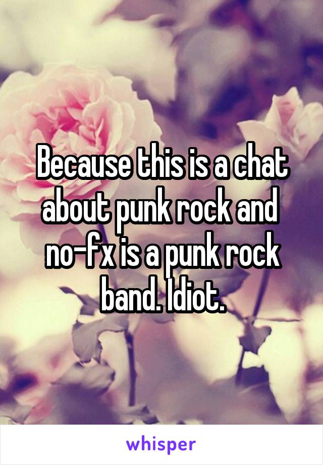 Because this is a chat about punk rock and  no-fx is a punk rock band. Idiot.
