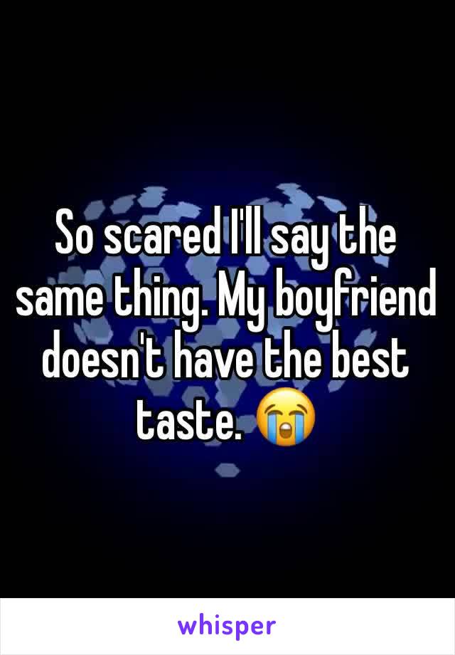 So scared I'll say the same thing. My boyfriend doesn't have the best taste. 😭