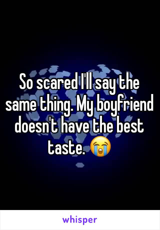 So scared I'll say the same thing. My boyfriend doesn't have the best taste. 😭