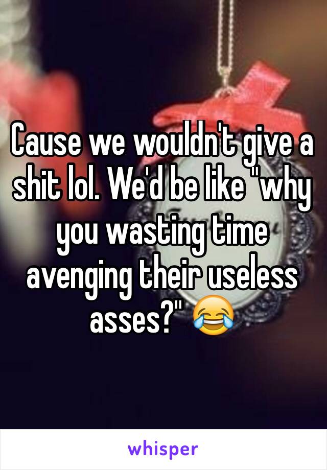 Cause we wouldn't give a shit lol. We'd be like "why you wasting time avenging their useless asses?" 😂