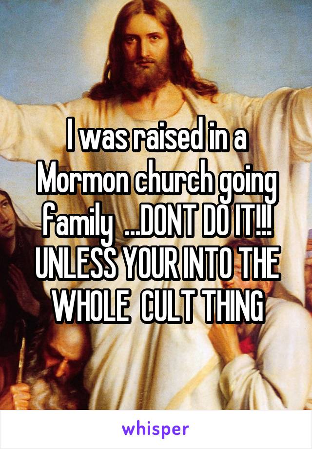 I was raised in a Mormon church going family  ...DONT DO IT!!! UNLESS YOUR INTO THE WHOLE  CULT THING