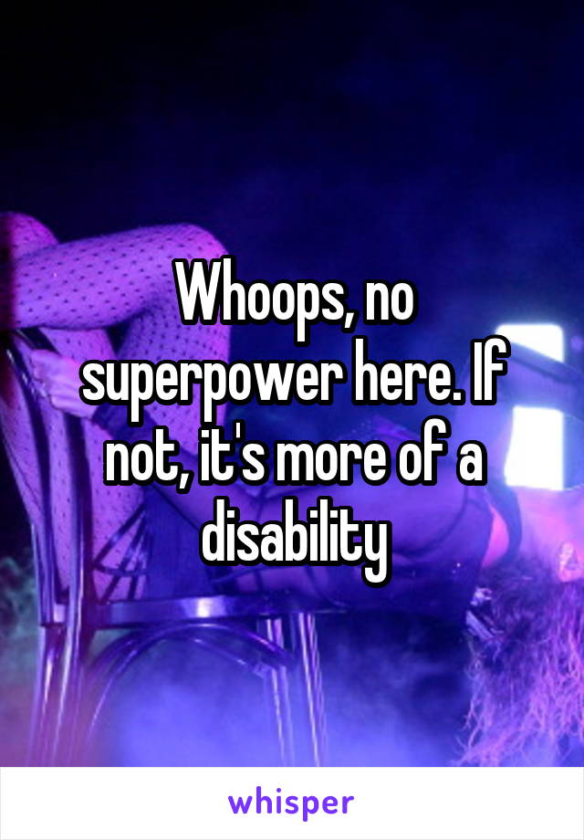 Whoops, no superpower here. If not, it's more of a disability