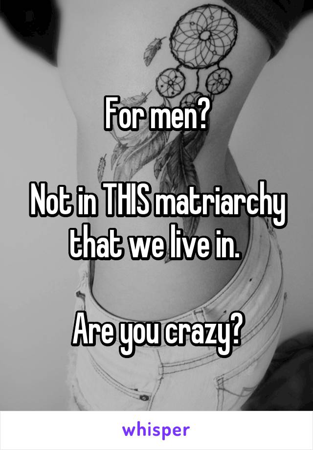 For men?

Not in THIS matriarchy that we live in. 

Are you crazy?