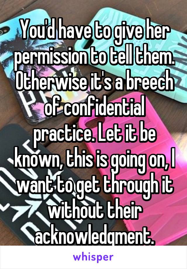 You'd have to give her permission to tell them. Otherwise it's a breech of confidential practice. Let it be known, this is going on, I want to get through it without their acknowledgment.