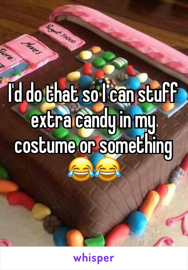 I'd do that so I can stuff extra candy in my costume or something 😂😂