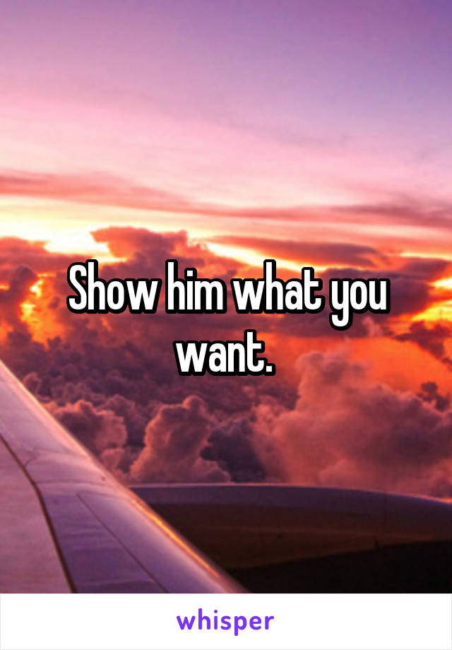 Show him what you want. 