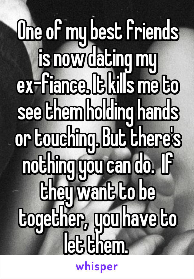 One of my best friends is now dating my ex-fiance. It kills me to see them holding hands or touching. But there's nothing you can do.  If they want to be together,  you have to let them. 