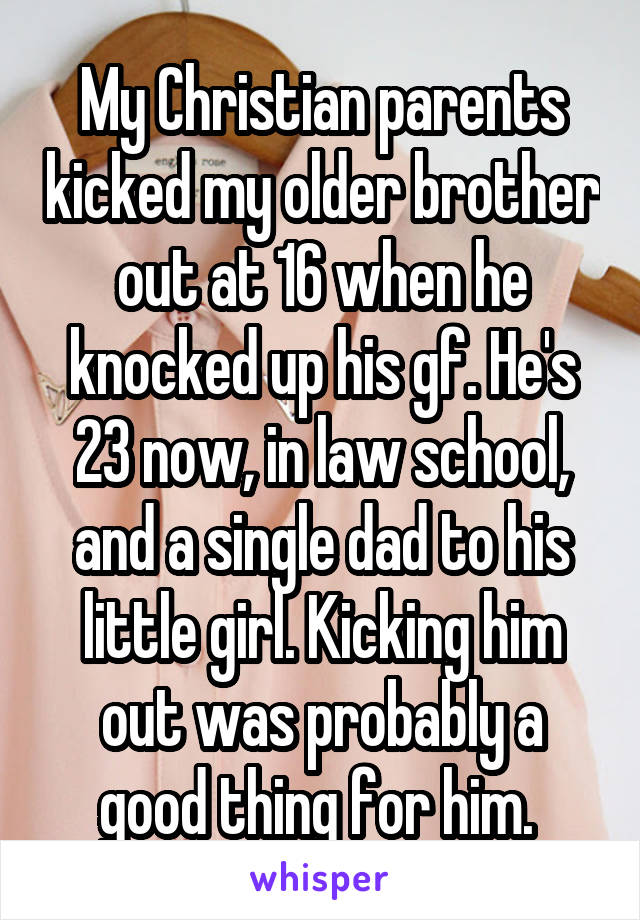 My Christian parents kicked my older brother out at 16 when he knocked up his gf. He's 23 now, in law school, and a single dad to his little girl. Kicking him out was probably a good thing for him. 