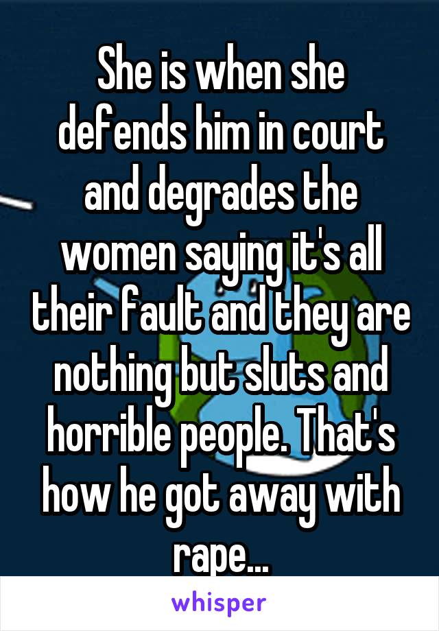 She is when she defends him in court and degrades the women saying it's all their fault and they are nothing but sluts and horrible people. That's how he got away with rape...