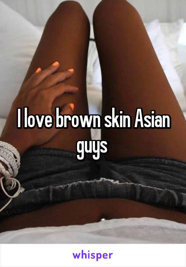 I love brown skin Asian guys 