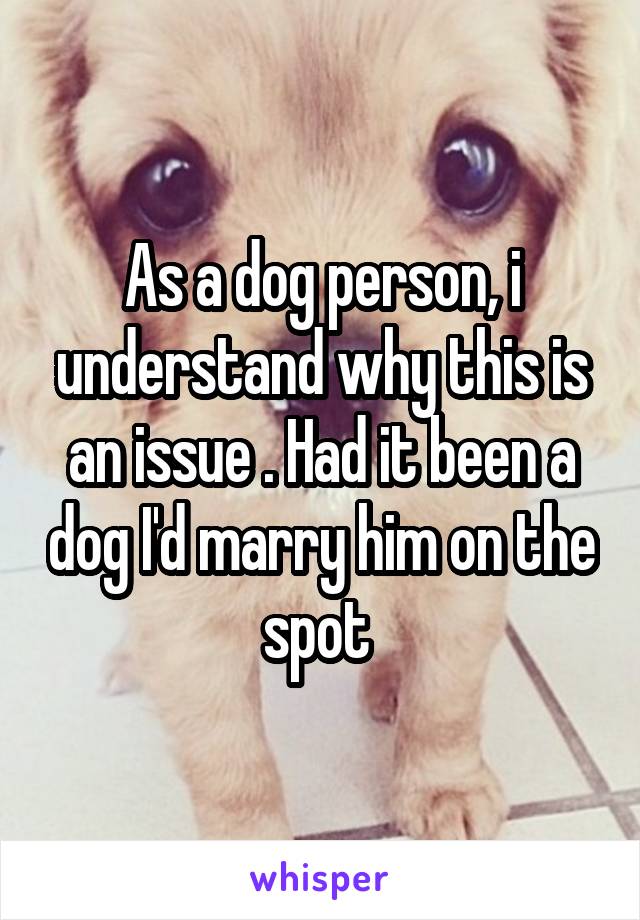 As a dog person, i understand why this is an issue . Had it been a dog I'd marry him on the spot 