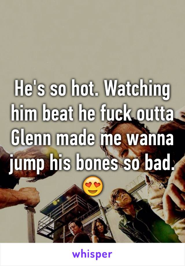 He's so hot. Watching him beat he fuck outta Glenn made me wanna jump his bones so bad. 😍