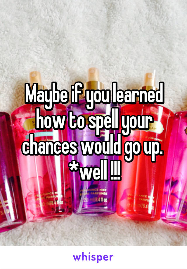 Maybe if you learned how to spell your chances would go up. 
*well !!!