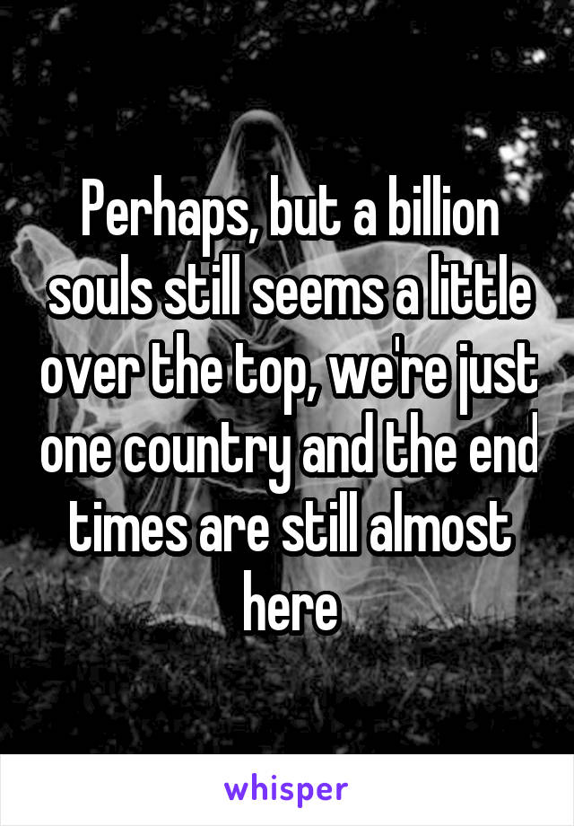 Perhaps, but a billion souls still seems a little over the top, we're just one country and the end times are still almost here