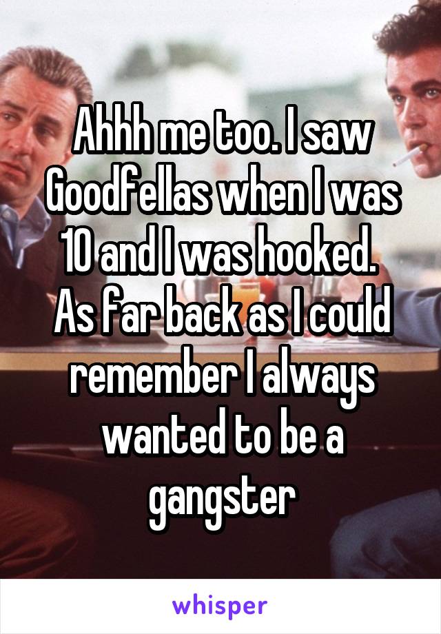 Ahhh me too. I saw Goodfellas when I was 10 and I was hooked. 
As far back as I could remember I always wanted to be a gangster