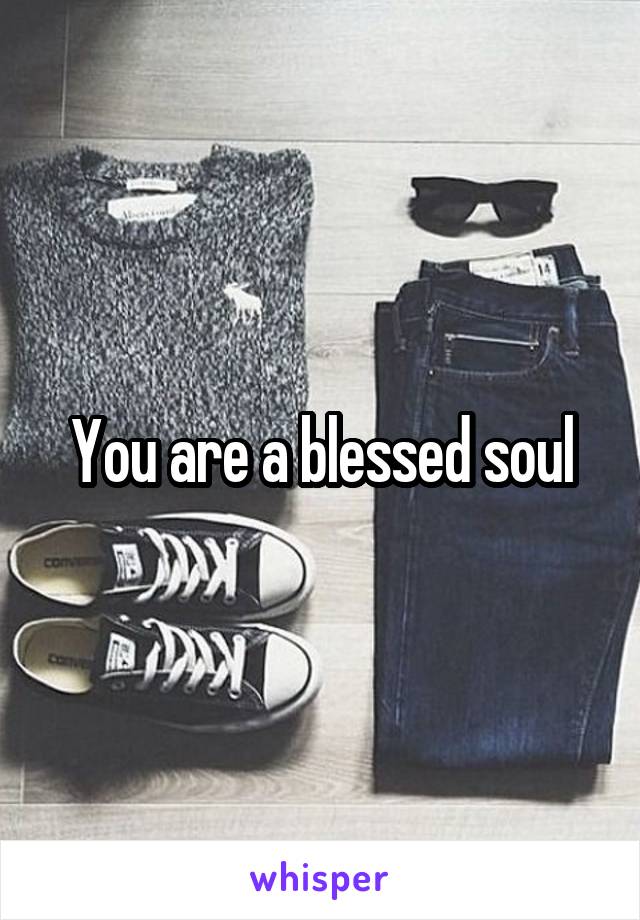 You are a blessed soul