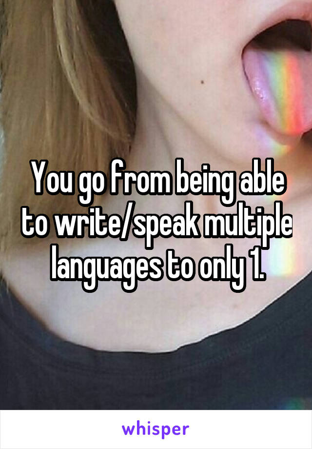 You go from being able to write/speak multiple languages to only 1.