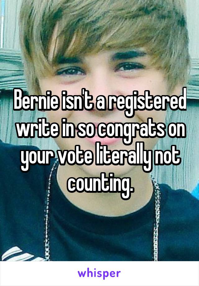 Bernie isn't a registered write in so congrats on your vote literally not counting.