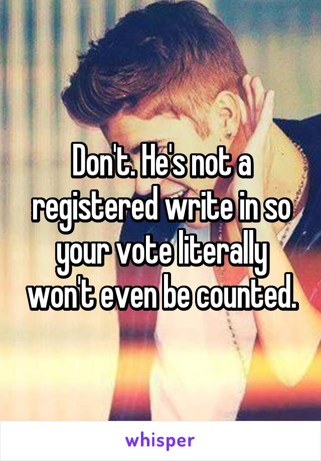 Don't. He's not a registered write in so your vote literally won't even be counted.