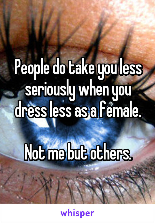 People do take you less seriously when you dress less as a female.

Not me but others.