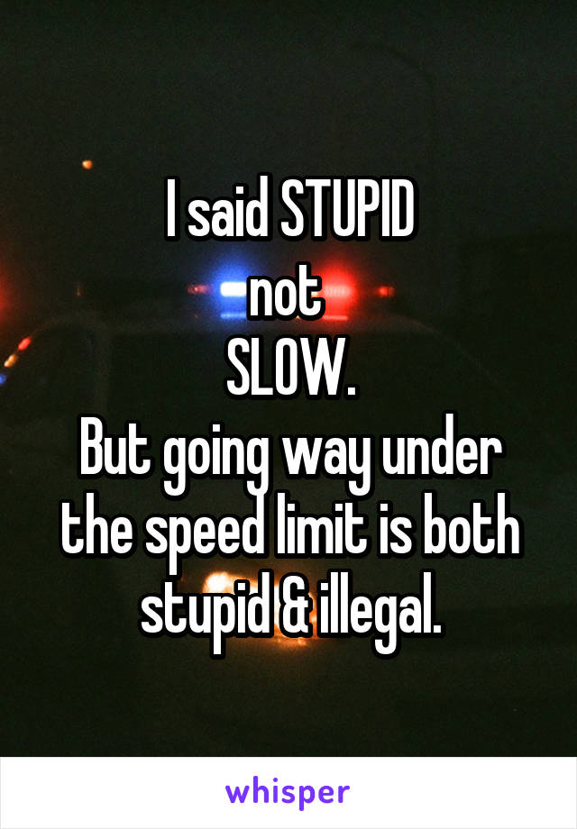 I said STUPID
not 
SLOW.
But going way under the speed limit is both stupid & illegal.