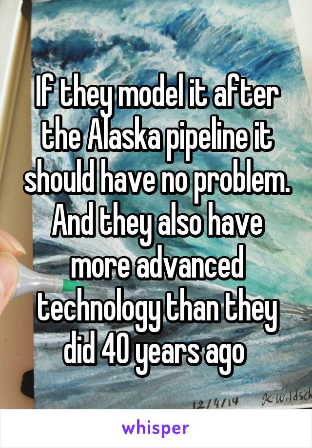 If they model it after the Alaska pipeline it should have no problem. And they also have more advanced technology than they did 40 years ago 