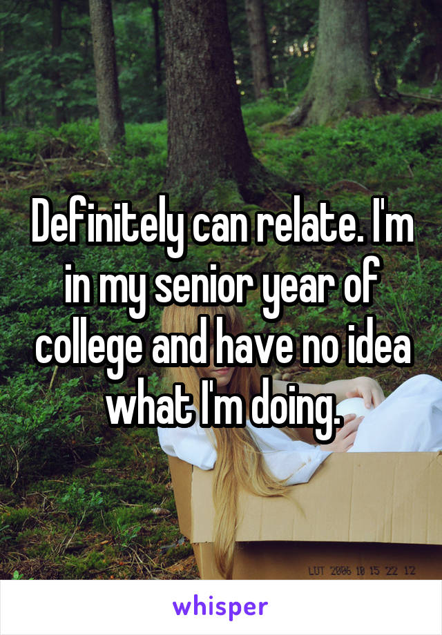 Definitely can relate. I'm in my senior year of college and have no idea what I'm doing.