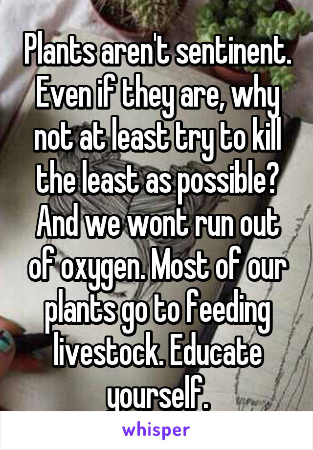 Plants aren't sentinent. Even if they are, why not at least try to kill the least as possible? And we wont run out of oxygen. Most of our plants go to feeding livestock. Educate yourself.