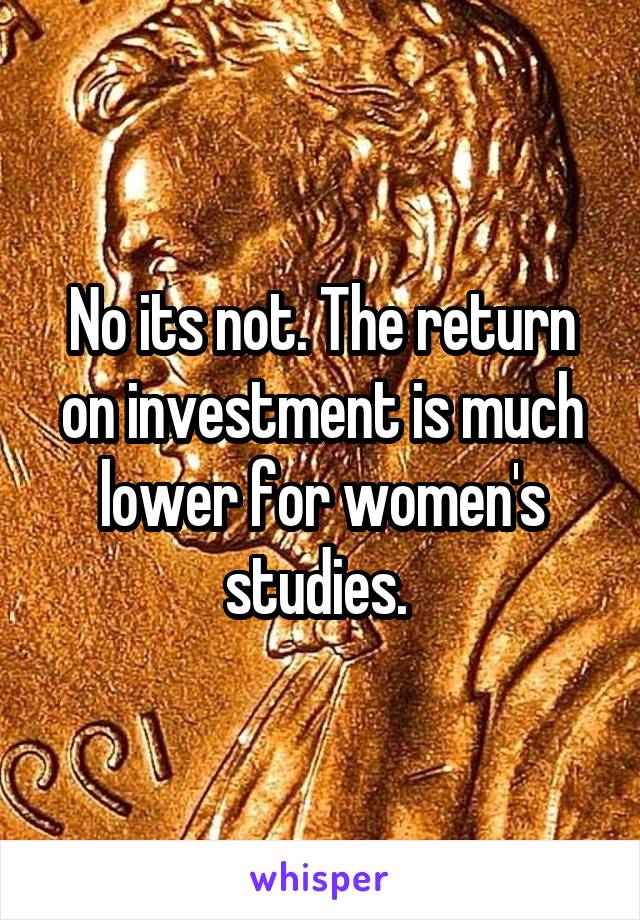 No its not. The return on investment is much lower for women's studies. 