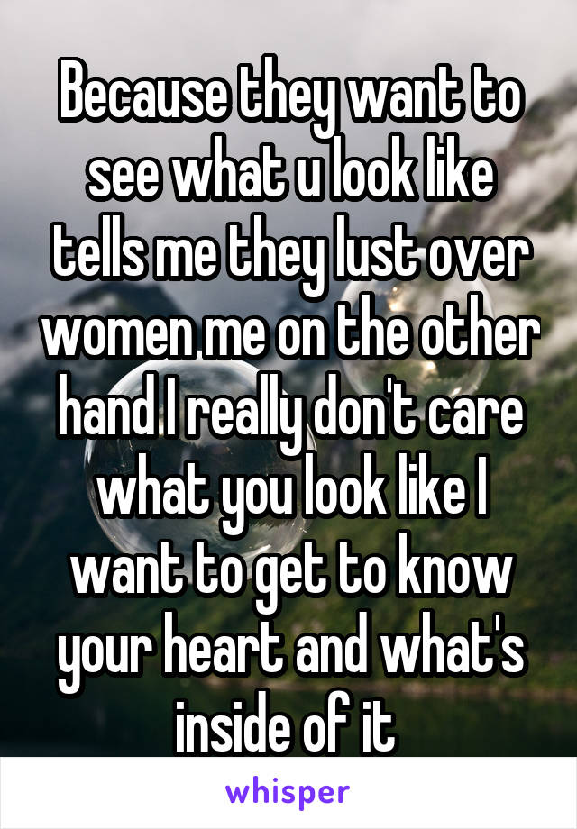Because they want to see what u look like tells me they lust over women me on the other hand I really don't care what you look like I want to get to know your heart and what's inside of it 