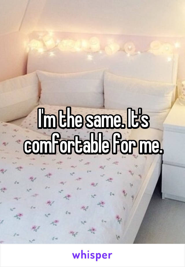 I'm the same. It's comfortable for me.