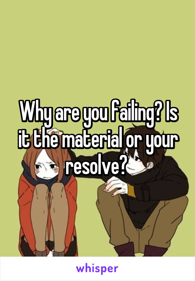 Why are you failing? Is it the material or your resolve? 