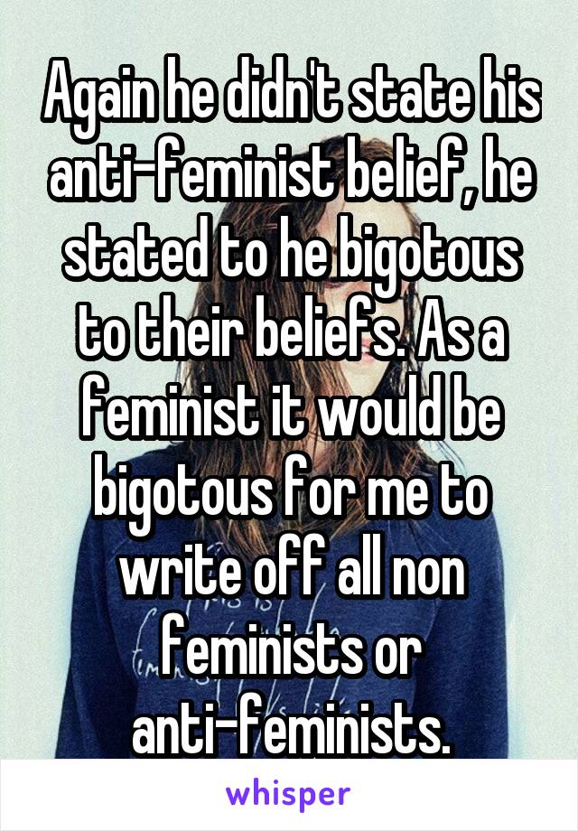 Again he didn't state his anti-feminist belief, he stated to he bigotous to their beliefs. As a feminist it would be bigotous for me to write off all non feminists or anti-feminists.