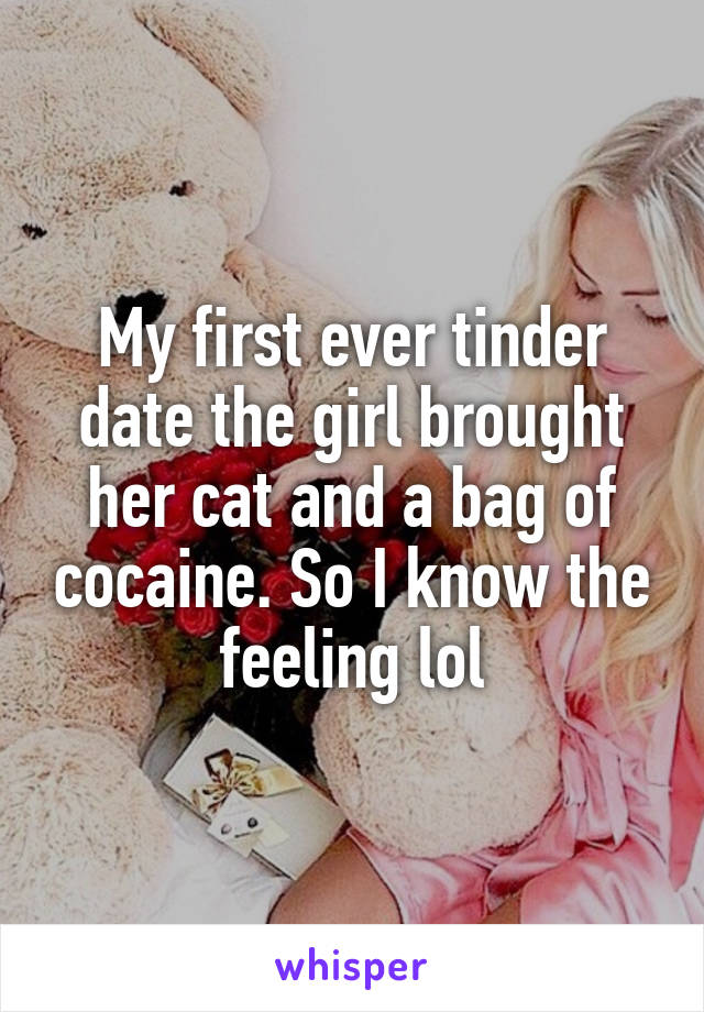 My first ever tinder date the girl brought her cat and a bag of cocaine. So I know the feeling lol