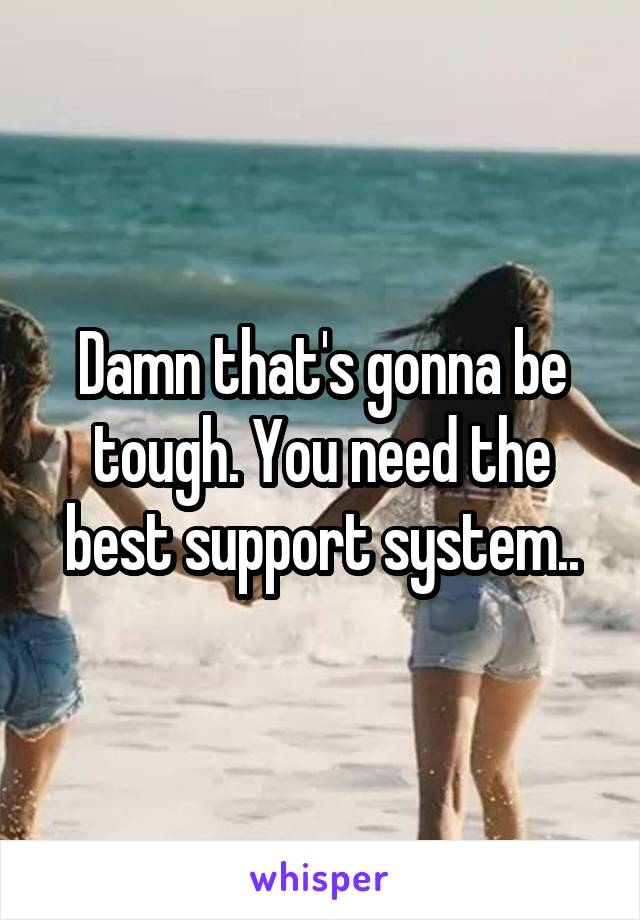 Damn that's gonna be tough. You need the best support system..