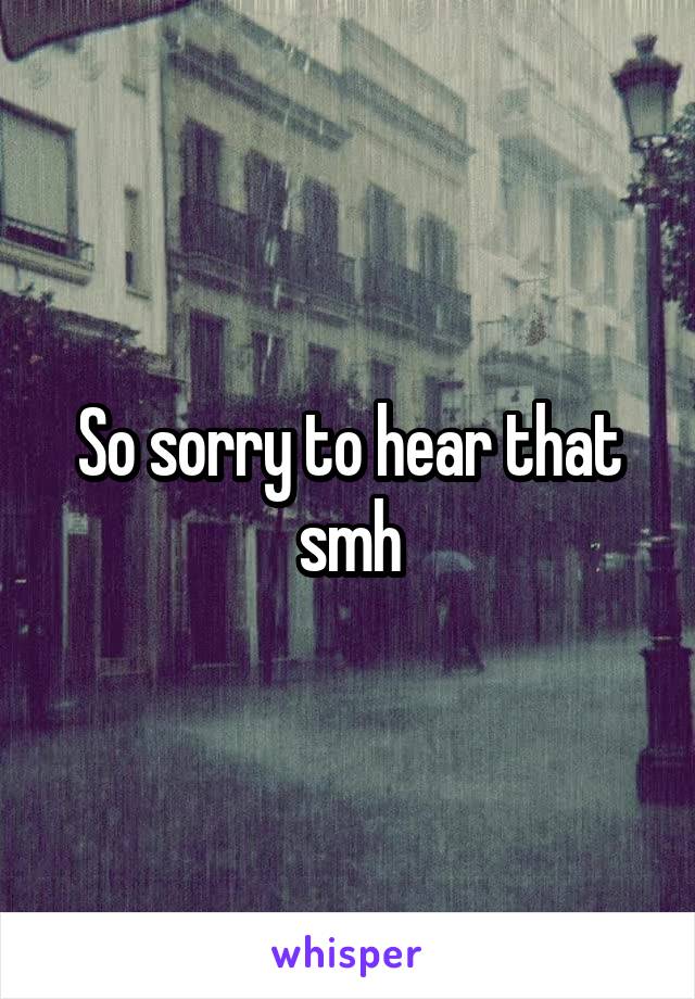 So sorry to hear that smh
