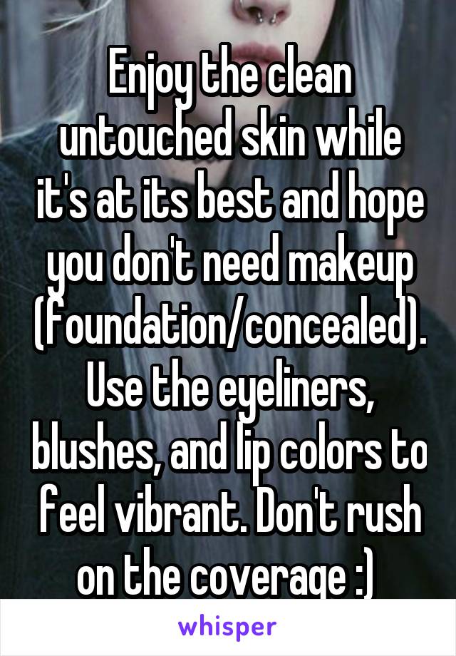 Enjoy the clean untouched skin while it's at its best and hope you don't need makeup (foundation/concealed). Use the eyeliners, blushes, and lip colors to feel vibrant. Don't rush on the coverage :) 