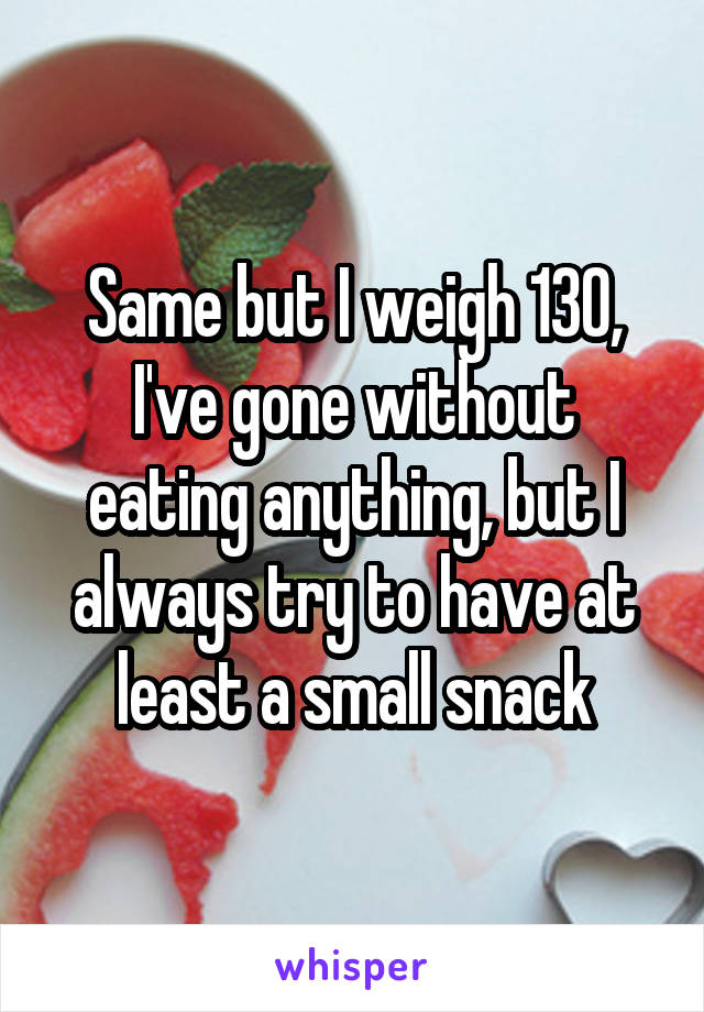 Same but I weigh 130, I've gone without eating anything, but I always try to have at least a small snack