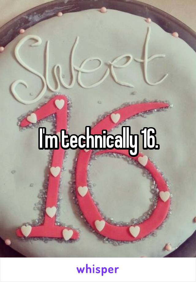 I'm technically 16.
