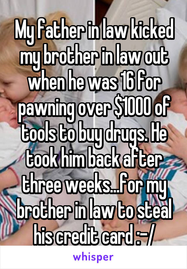 My father in law kicked my brother in law out when he was 16 for pawning over $1000 of tools to buy drugs. He took him back after three weeks...for my brother in law to steal his credit card :-/