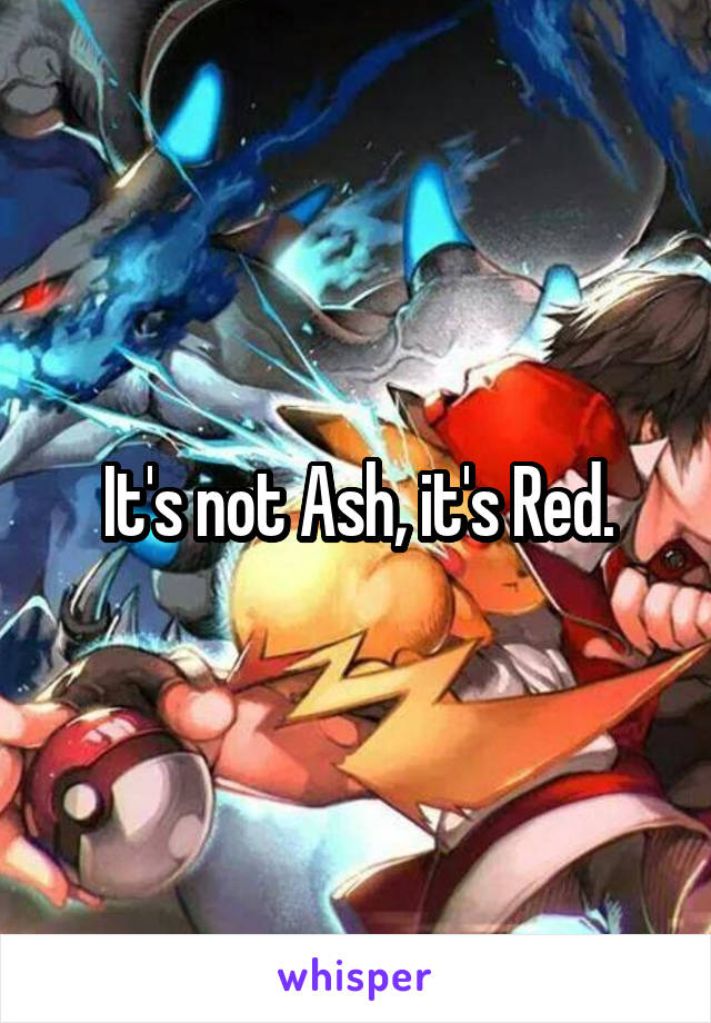 It's not Ash, it's Red.