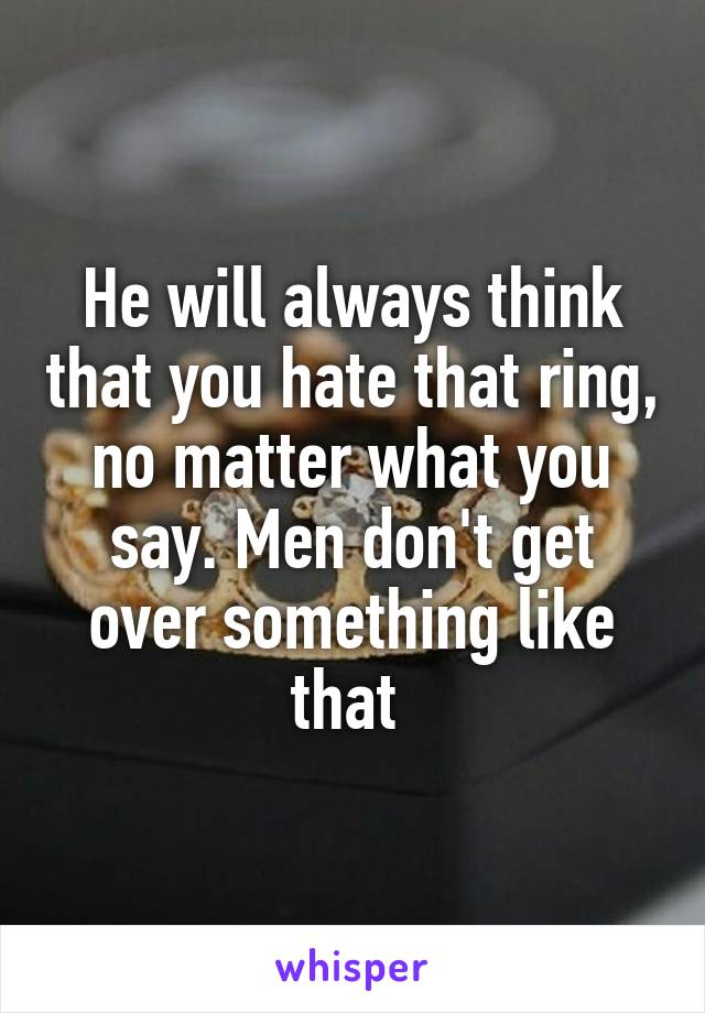 He will always think that you hate that ring, no matter what you say. Men don't get over something like that 