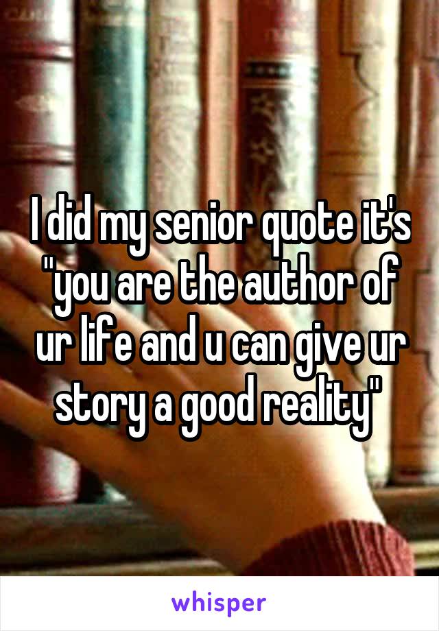 I did my senior quote it's "you are the author of ur life and u can give ur story a good reality" 