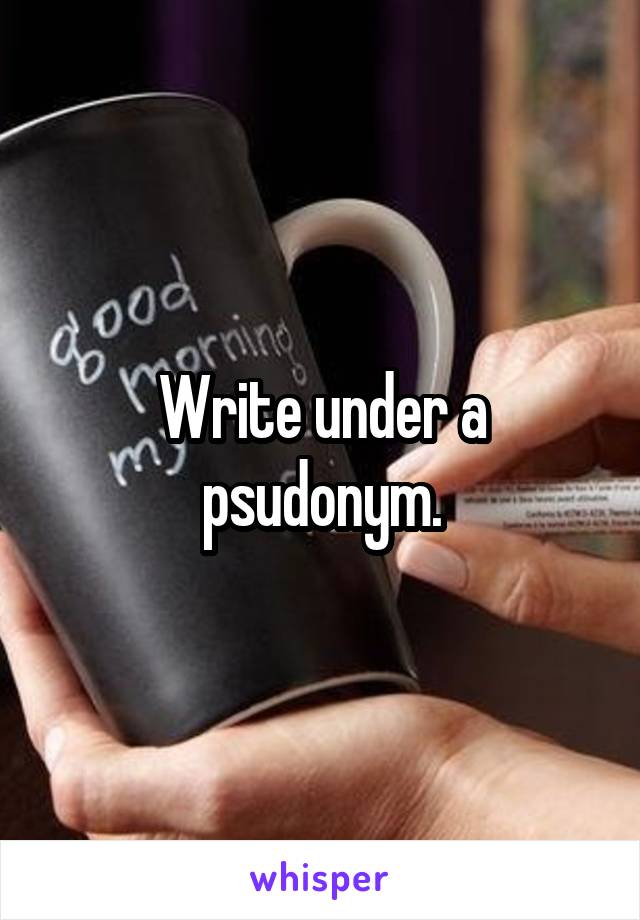 Write under a psudonym.